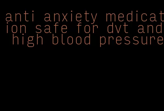 anti anxiety medication safe for dvt and high blood pressure