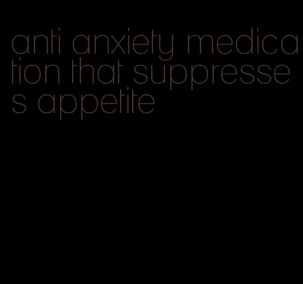 anti anxiety medication that suppresses appetite