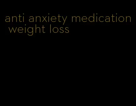 anti anxiety medication weight loss