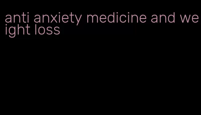 anti anxiety medicine and weight loss