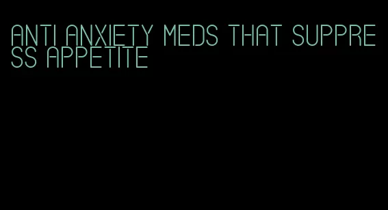 anti anxiety meds that suppress appetite