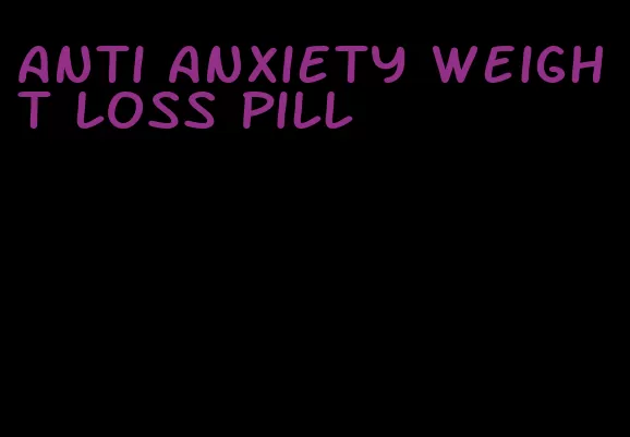 anti anxiety weight loss pill