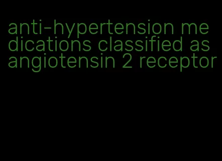 anti-hypertension medications classified as angiotensin 2 receptor