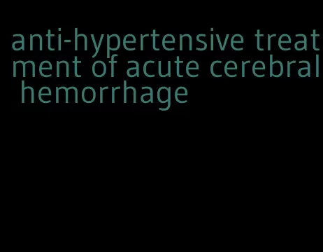 anti-hypertensive treatment of acute cerebral hemorrhage