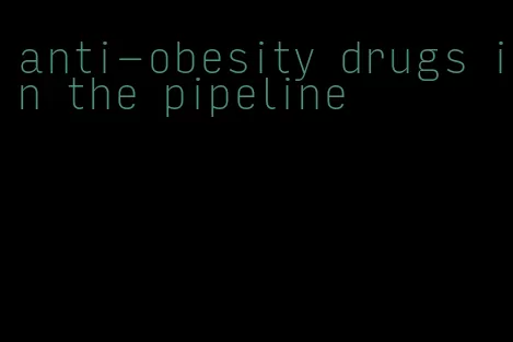 anti-obesity drugs in the pipeline