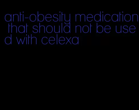 anti-obesity medication that should not be used with celexa