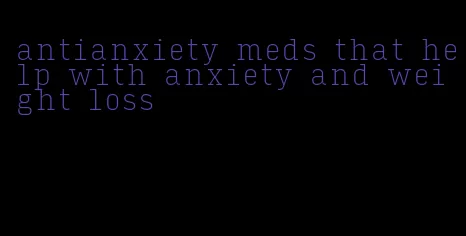 antianxiety meds that help with anxiety and weight loss