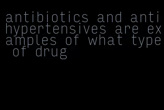 antibiotics and antihypertensives are examples of what type of drug