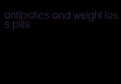 antibiotics and weight loss pills