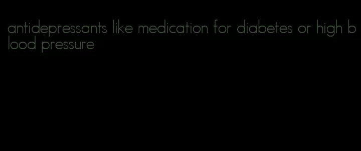 antidepressants like medication for diabetes or high blood pressure