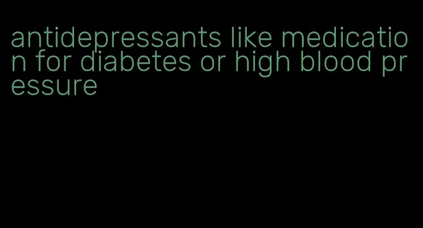 antidepressants like medication for diabetes or high blood pressure