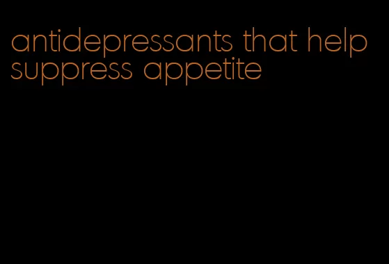 antidepressants that help suppress appetite