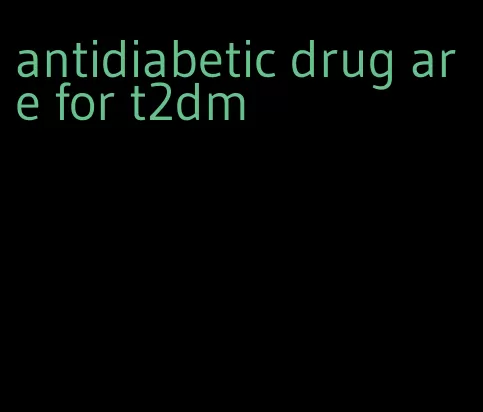 antidiabetic drug are for t2dm