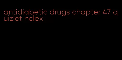 antidiabetic drugs chapter 47 quizlet nclex