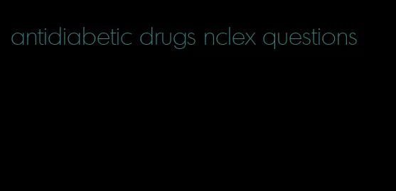 antidiabetic drugs nclex questions