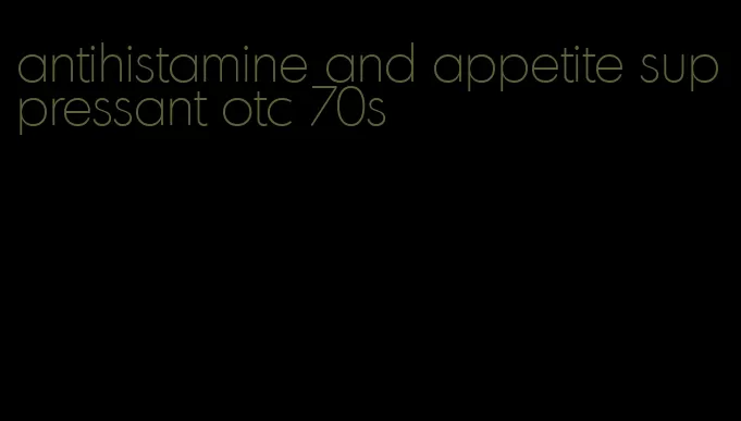 antihistamine and appetite suppressant otc 70s