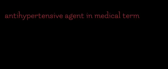 antihypertensive agent in medical term