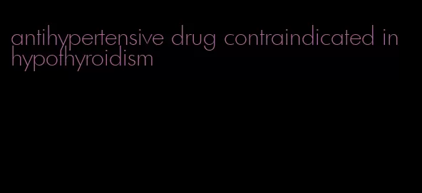 antihypertensive drug contraindicated in hypothyroidism