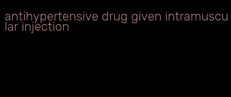 antihypertensive drug given intramuscular injection