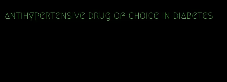 antihypertensive drug of choice in diabetes