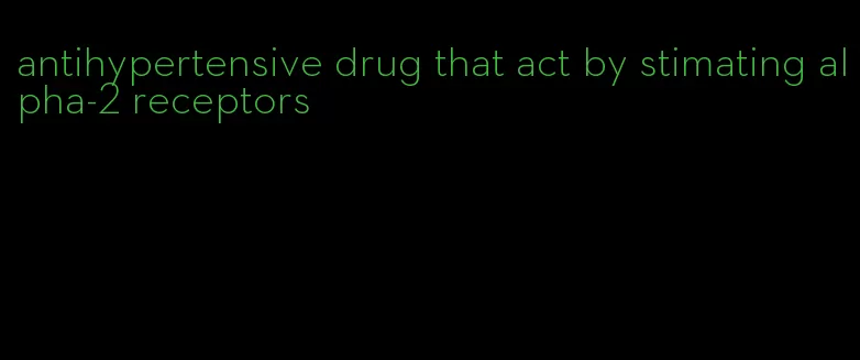 antihypertensive drug that act by stimating alpha-2 receptors