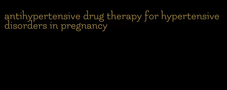 antihypertensive drug therapy for hypertensive disorders in pregnancy