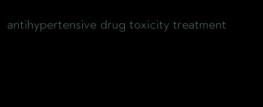 antihypertensive drug toxicity treatment