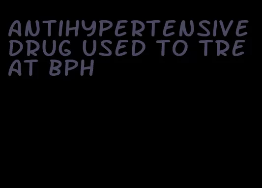 antihypertensive drug used to treat bph