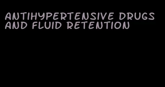 antihypertensive drugs and fluid retention