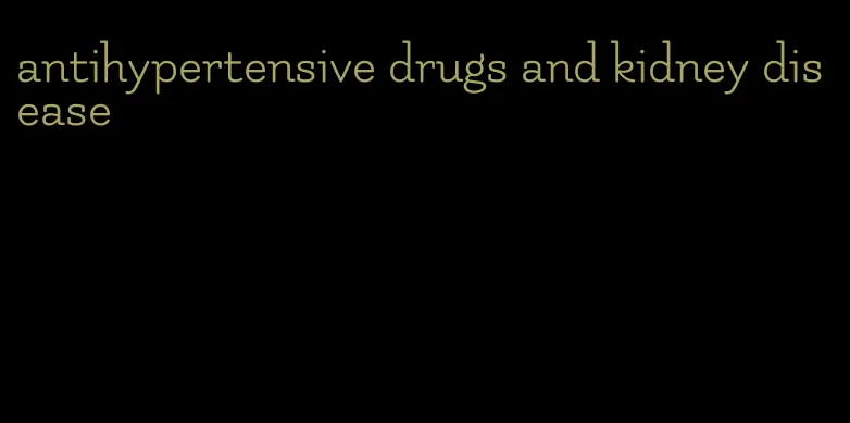 antihypertensive drugs and kidney disease