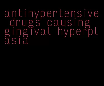 antihypertensive drugs causing gingival hyperplasia