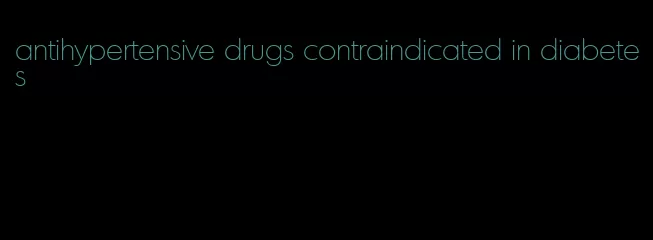 antihypertensive drugs contraindicated in diabetes