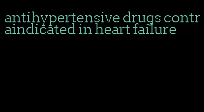 antihypertensive drugs contraindicated in heart failure