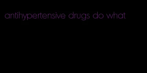 antihypertensive drugs do what