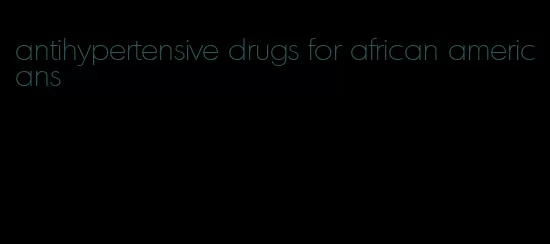 antihypertensive drugs for african americans