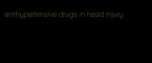 antihypertensive drugs in head injury