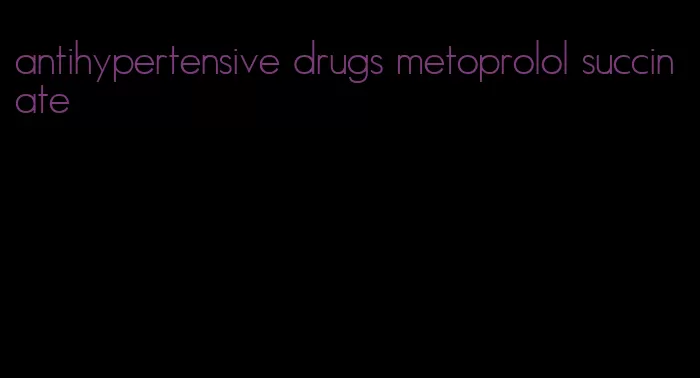 antihypertensive drugs metoprolol succinate