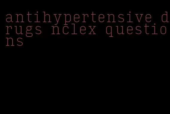 antihypertensive drugs nclex questions