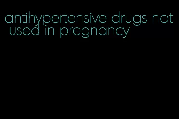 antihypertensive drugs not used in pregnancy