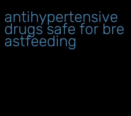 antihypertensive drugs safe for breastfeeding