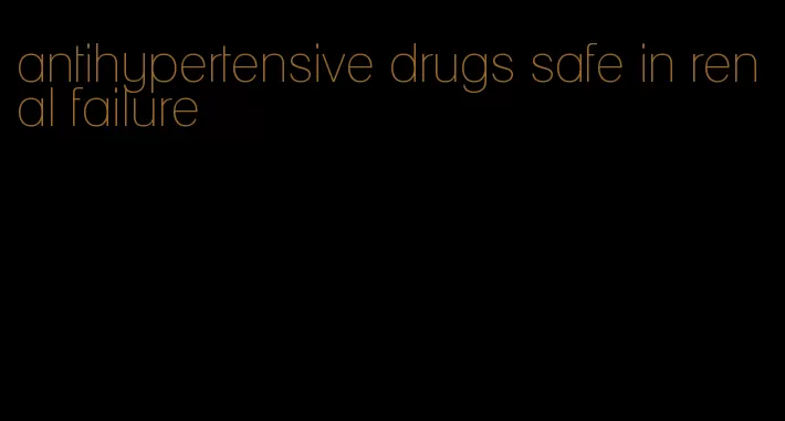 antihypertensive drugs safe in renal failure