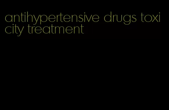 antihypertensive drugs toxicity treatment