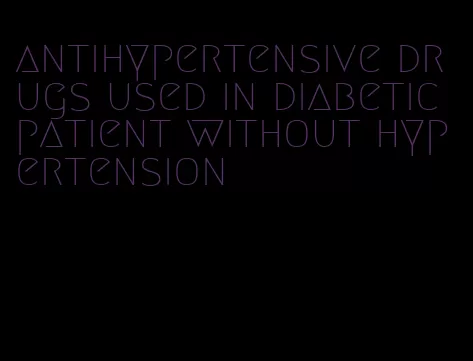 antihypertensive drugs used in diabetic patient without hypertension