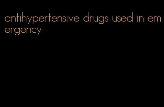 antihypertensive drugs used in emergency