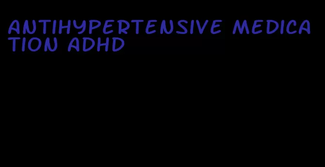 antihypertensive medication adhd