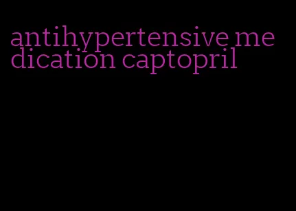 antihypertensive medication captopril