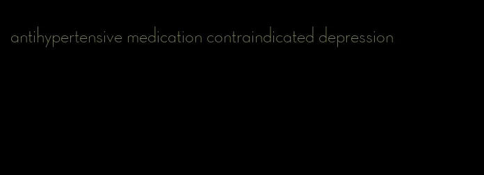 antihypertensive medication contraindicated depression