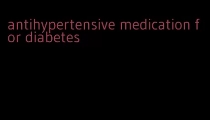 antihypertensive medication for diabetes