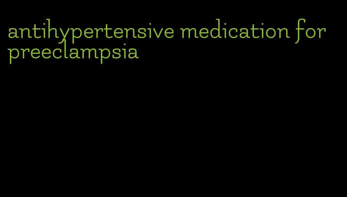 antihypertensive medication for preeclampsia