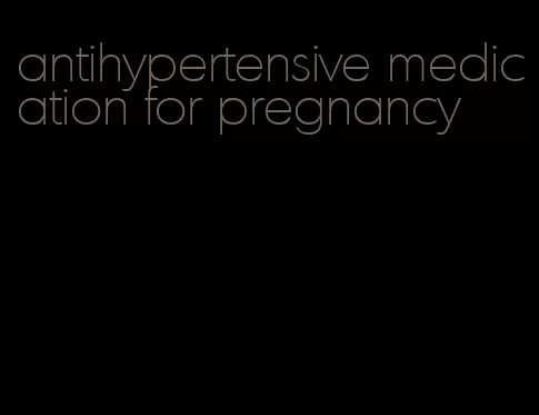 antihypertensive medication for pregnancy